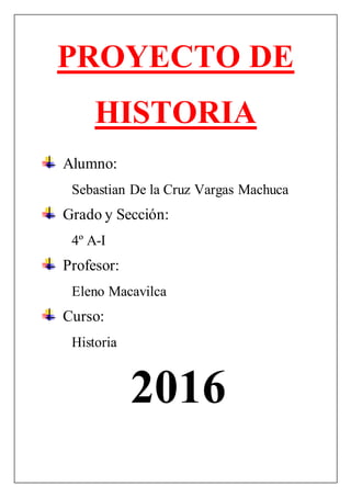 PROYECTO DE
HISTORIA
Alumno:
Sebastian De la Cruz Vargas Machuca
Grado y Sección:
4º A-I
Profesor:
Eleno Macavilca
Curso:
Historia
2016
 