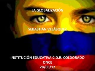 LA GLOBALIZACIÓN



         SEBASTIÁN VELÁSQUEZ




INSTITUCIÓN EDUCATIVA C.D.R. COLDORADO
                 ONCE
               28/05/12
 