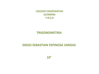 COLEGIO COOPERATIVO
ALTAMIRA
Y B.S.O
TRIGONOMETRIA
DIEGO SEBASTIAN ESPINOSA VARGAS
10°
 