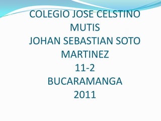 COLEGIO JOSE CELSTINO MUTISJOHAN SEBASTIAN SOTO MARTINEZ11-2BUCARAMANGA 2011 