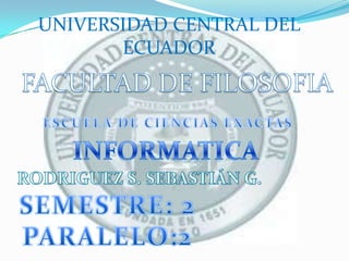 UNIVERSIDAD CENTRAL DEL ECUADOR FACULTAD DE FILOSOFIA ESCUELA DE CIENCIAS EXACTAS INFORMATICA RODRIGUEZ S. SEBASTIÁN G. SEMESTRE: 2       PARALELO:2 
