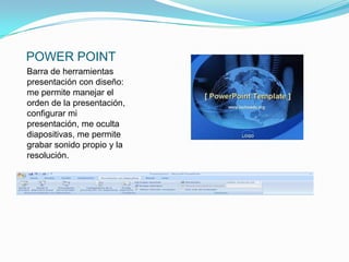 POWER POINT
Barra de herramientas
presentación con diseño:
me permite manejar el
orden de la presentación,
configurar mi
presentación, me oculta
diapositivas, me permite
grabar sonido propio y la
resolución.
 