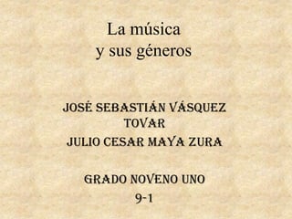 La música
y sus géneros
José Sebastián Vásquez
Tovar
Julio Cesar Maya Zura
GRADO NOVENO UNO
9-1
 