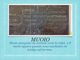 MUOIO la talpa o il
Muoio mangiato da animali come
merlo oppure quando sono vecchietto mi
sciolgo nel terreno.

 