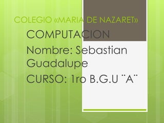 COLEGIO «MARIA DE NAZARET»
COMPUTACION
Nombre: Sebastian
Guadalupe
CURSO: 1ro B.G.U ¨A¨
 