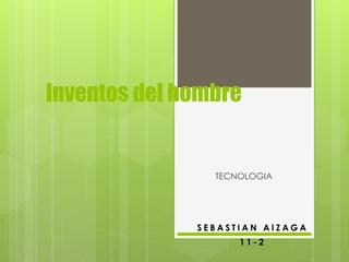 Inventos del hombre
TECNOLOGIA
S E B A S T I A N A I Z A G A
1 1 - 2
 