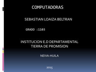 COMPUTADORAS
SEBASTIAN LOAIZA BELTRAN
GRADO :1103
INSTITUCION E.D DEPARTAMENTAL
TIERRA DE PROMISION
NEIVA-HUILA
2015
 