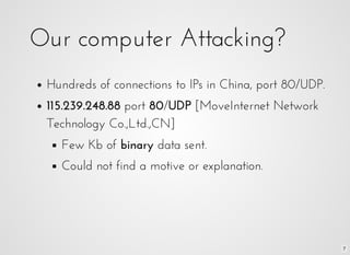 7
Our computer Attacking?Our computer Attacking?
Hundreds of connections to IPs in China, port 80/UDP.Hundreds of connecti...