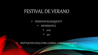 FESTIVAL DE VERANO
• SEBASTIAN BLANQUICETT
• INFORMATICA
• 2016
• 901
• INSTITUCION EDUCATIBA GABRIEL GARCIA MARQUEZ
 