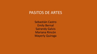 PASITOS DE ARTES
Sebastián Castro
Emily Bernal
Sairandy Galvis
Mariana Rincón
Mayerly Quiroga
 