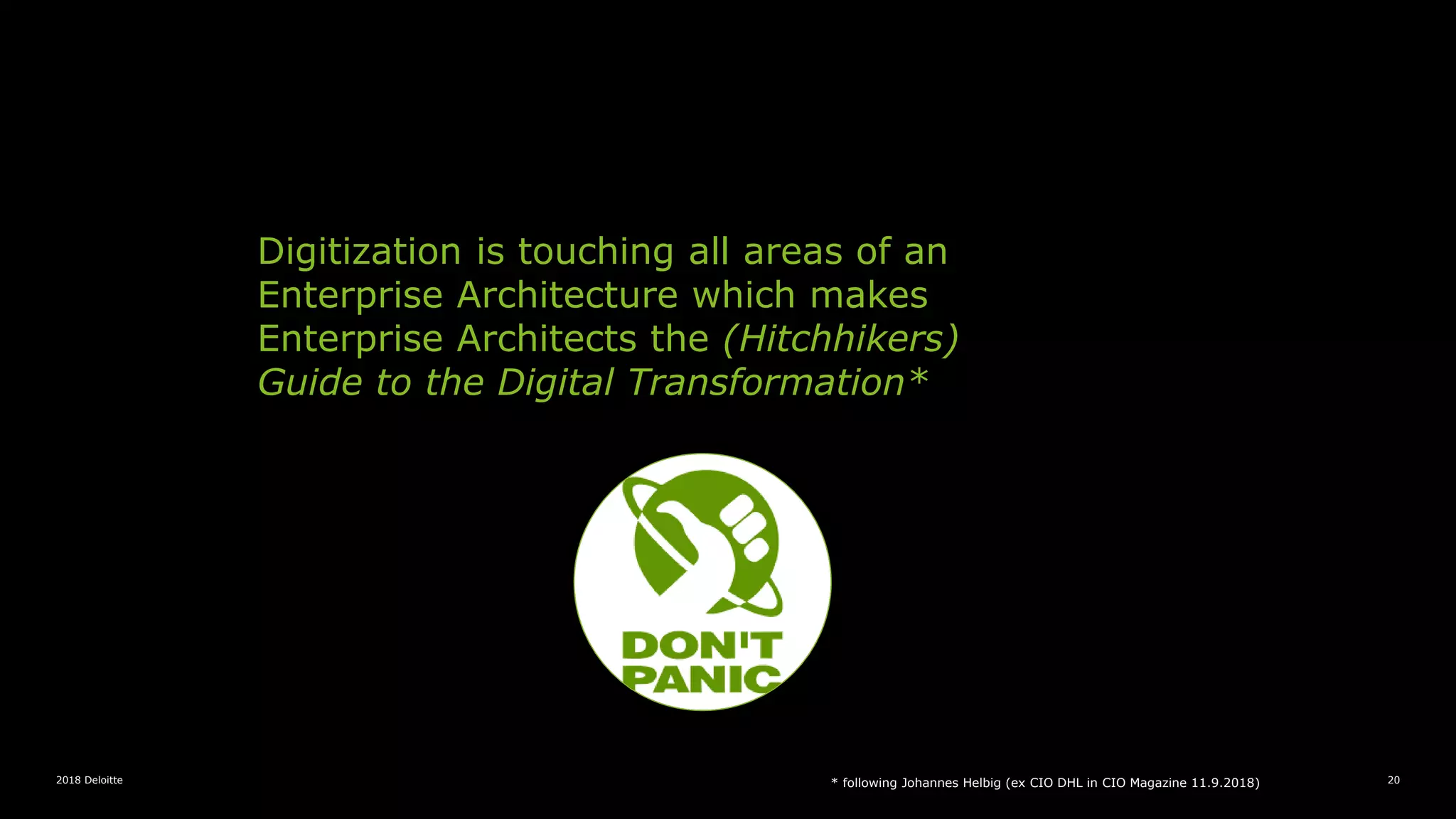 2018 Deloitte 20
Digitization is touching all areas of an
Enterprise Architecture which makes
Enterprise Architects the (Hitchhikers)
Guide to the Digital Transformation*
* following Johannes Helbig (ex CIO DHL in CIO Magazine 11.9.2018)
 