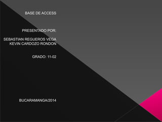  
 
BASE DE ACCESS
 
 
 
PRESENTADO POR:
SEBASTIAN REGUEROS VEGA
KEVIN CARDOZO RONDON
 
 
GRADO: 11-02
 
 
 
 
 
 
 
 
BUCARAMANGA/2014
 