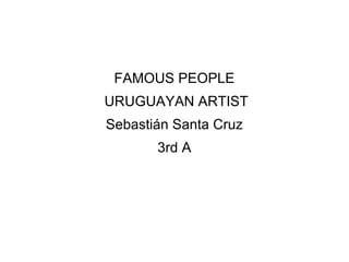 FAMOUS PEOPLE
URUGUAYAN ARTIST
Sebastián Santa Cruz
3rd A
 