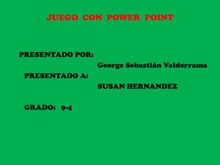JUEGO CON POWER POINT
PRESENTADO POR:
George Sebastián Valderrama
PRESENTADO A:
SUSAN HERNANDEZ
GRADO: 9-4
 