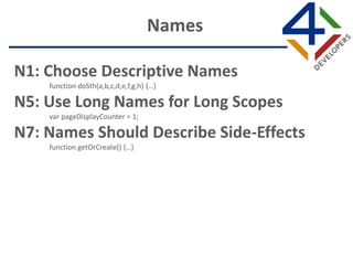N1: Choose Descriptive Names
function doSth(a,b,c,d,e,f,g,h) {…}
N5: Use Long Names for Long Scopes
var pageDisplayCounter = 1;
N7: Names Should Describe Side-Effects
function getOrCreate() {…}
Names
 