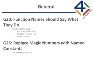 G20: Function Names Should Say What
They Do
function getValue() {
this.otherValue = null;
counter = counter + 1;
return counter;
}
G25: Replace Magic Numbers with Named
Constants
var MONTH_APRIL = 3;
General
 
