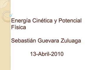   Energía Cinética y Potencial  Física  Sebastián Guevara Zuluaga              13-Abril-2010 
