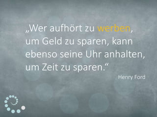 „Wer aufhört zu werben,
um Geld zu sparen, kann
ebenso seine Uhr anhalten,
um Zeit zu sparen.“
Henry Ford
 