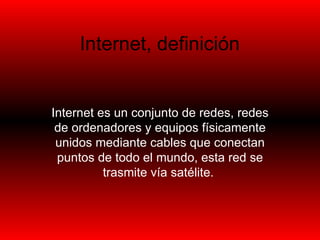 Internet, definición  Internet es un conjunto de redes, redes de ordenadores y equipos físicamente unidos mediante cables que conectan puntos de todo el mundo, esta red se trasmite vía satélite.   