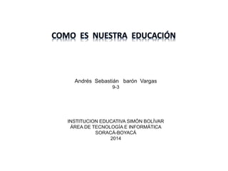 Andrés Sebastián barón Vargas
9-3
INSTITUCION EDUCATIVA SIMÓN BOLÍVAR
ÁREA DE TECNOLOGÍA E INFORMÁTICA
SORACÁ-BOYACÁ
2014
 