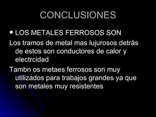 CONCLUSIONES LOS METALES FERROSOS SON Los tramos de metal mas lujurosos detrás de estos son conductores de calor y electrcidad Tambn os metaes ferrosos son muy utilizados para trabajos grandes ya que son metales muy resistentes 