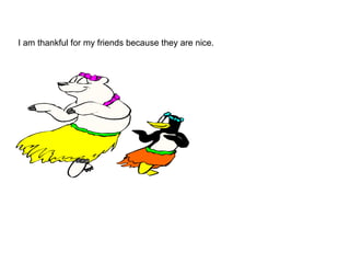 I am thankful for my friends because they are nice. 