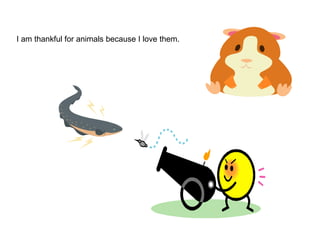 I am thankful for animals because I love them. 