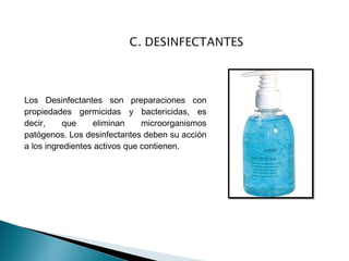Los Desinfectantes son preparaciones con 
propiedades germicidas y bactericidas, es 
decir, que eliminan microorganismos 
patógenos. Los desinfectantes deben su acción 
a los ingredientes activos que contienen. 
 