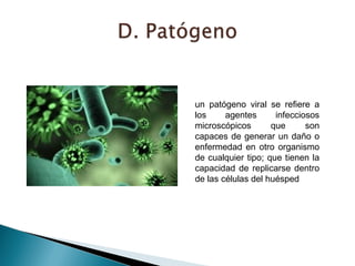 un patógeno viral se refiere a 
los agentes infecciosos 
microscópicos que son 
capaces de generar un daño o 
enfermedad en otro organismo 
de cualquier tipo; que tienen la 
capacidad de replicarse dentro 
de las células del huésped 
 
