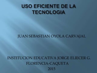 JUAN SEBASTIAN OYOLA CARVAJAL
INSTITUCION EDUCATIVA JORGE ELIECER G.
FLORENCIA-CAQUETA
2015
 