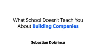 What School Doesn’t Teach You
About Building Companies
Sebastian Dobrincu
 