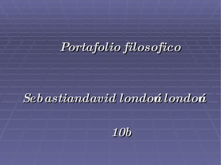 Portafolio filosofico  Sebastiandavid londoño londoño  10b 