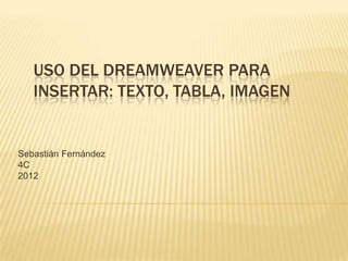 USO DEL DREAMWEAVER PARA
   INSERTAR: TEXTO, TABLA, IMAGEN


Sebastián Fernández
4C
2012
 