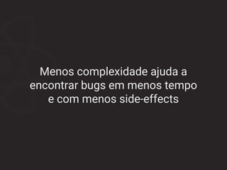 Menos complexidade ajuda a
encontrar bugs em menos tempo
e com menos side-effects
 