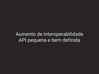 Aumento de interoperabilidade
API pequena e bem definida
 