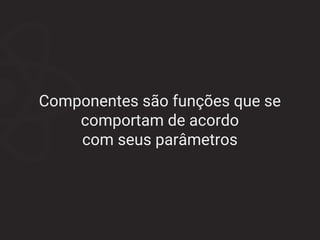 Componentes são funções que se
comportam de acordo
com seus parâmetros
 