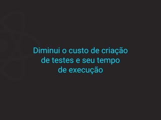 Diminui o custo de criação
de testes e seu tempo
de execução
 