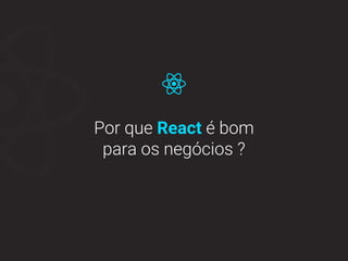 Por que React é bom
para os negócios ?
 
