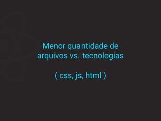 Menor quantidade de
arquivos vs. tecnologias
( css, js, html )
 