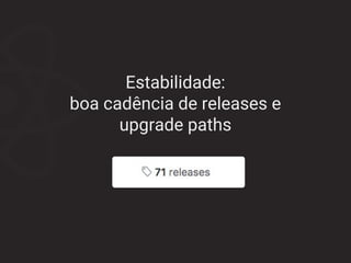 Estabilidade:
boa cadência de releases e
upgrade paths
 