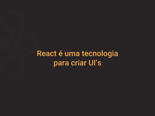 React é uma tecnologia
para criar UI’s
 