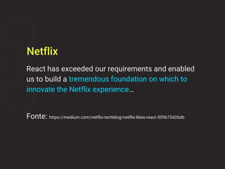 React has exceeded our requirements and enabled
us to build a tremendous foundation on which to
innovate the Netflix experience…
Fonte: https://medium.com/netflix-techblog/netflix-likes-react-509675426db
Netflix
 