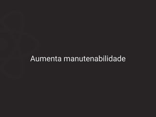 Aumenta manutenabilidade
 