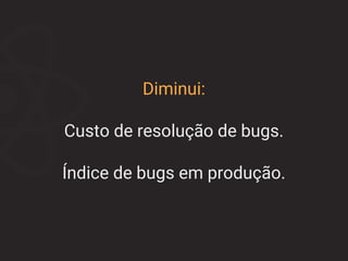 Diminui:
Custo de resolução de bugs.
Índice de bugs em produção.
 