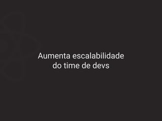 Aumenta escalabilidade
do time de devs
 