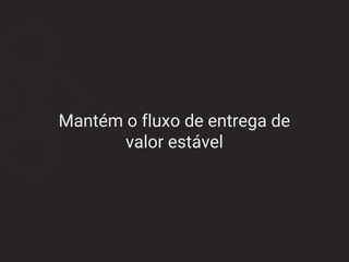 Mantém o fluxo de entrega de
valor estável
 