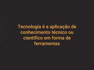 Tecnologia é a aplicação de
conhecimento técnico ou
científico em forma de
ferramentas
 