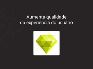 Aumenta qualidade
da experiência do usuário
 