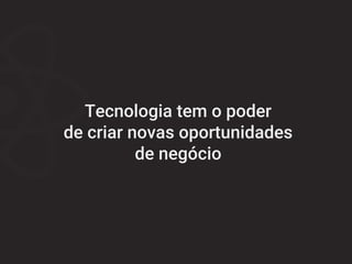 Tecnologia tem o poder
de criar novas oportunidades
de negócio
 