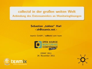 collectd in der großen weiten Welt
Anbindung des Datensammlers an Monitoringl¨osungen
Sebastian
”
tokkee“ Harl
<sh@teamix.net>
teamix GmbH / collectd core team
OSMC 2011
29. November 2011
 